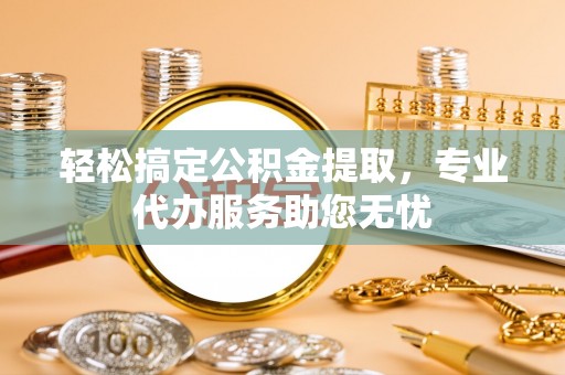 古田轻松搞定公积金提取，专业代办服务助您无忧