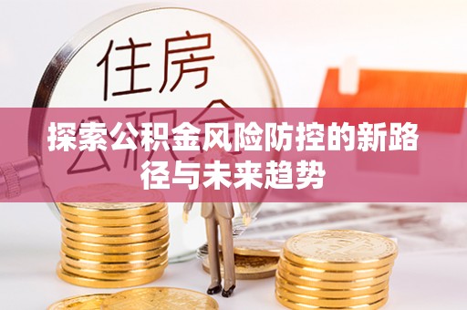 古田探索公积金风险防控的新路径与未来趋势
