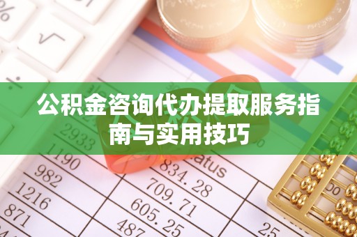 古田公积金咨询代办提取服务指南与实用技巧