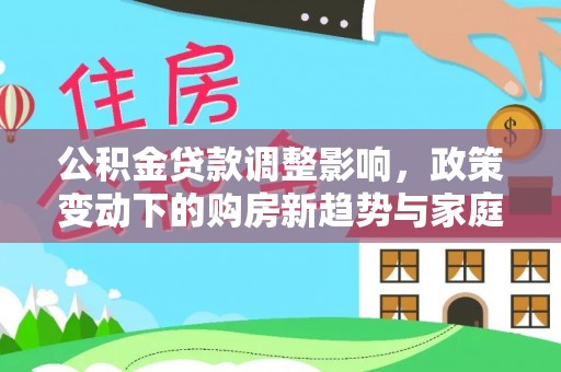 古田公积金贷款调整影响，政策变动下的购房新趋势与家庭财务规划