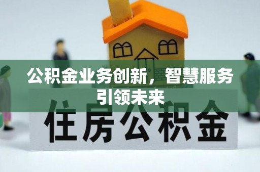 古田公积金业务创新，智慧服务引领未来