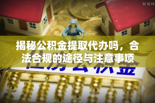 古田揭秘公积金提取代办吗，合法合规的途径与注意事项