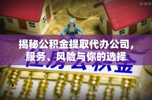 古田揭秘公积金提取代办公司，服务、风险与你的选择