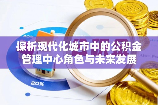 古田探析现代化城市中的公积金管理中心角色与未来发展