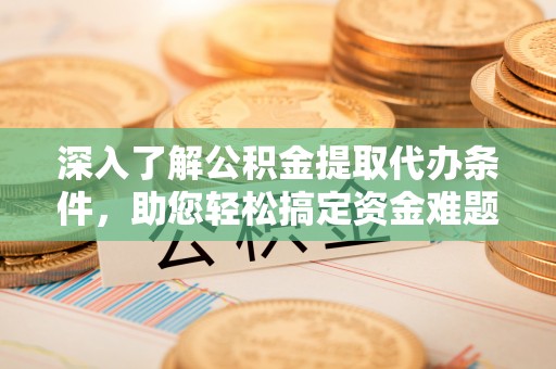 古田深入了解公积金提取代办条件，助您轻松搞定资金难题