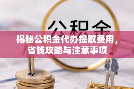 古田揭秘公积金代办提取费用，省钱攻略与注意事项