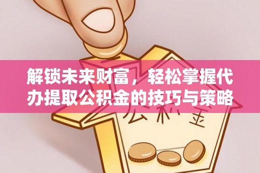 古田解锁未来财富，轻松掌握代办提取公积金的技巧与策略