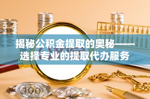 古田揭秘公积金提取的奥秘——选择专业的提取代办服务