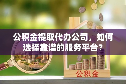 古田公积金提取代办公司，如何选择靠谱的服务平台？