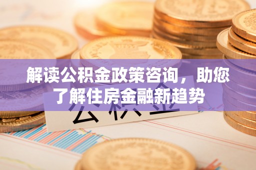 古田解读公积金政策咨询，助您了解住房金融新趋势