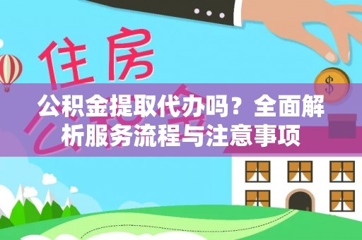 古田公积金提取代办吗？全面解析服务流程与注意事项