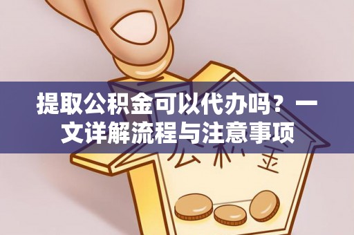 古田提取公积金可以代办吗？一文详解流程与注意事项