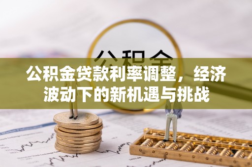 古田公积金贷款利率调整，经济波动下的新机遇与挑战