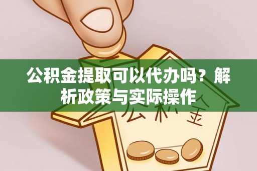 古田公积金提取可以代办吗？解析政策与实际操作