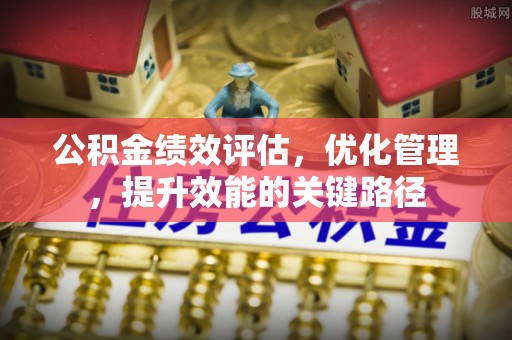 古田公积金绩效评估，优化管理，提升效能的关键路径