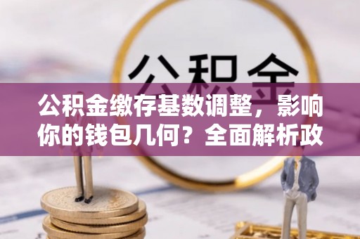 古田公积金缴存基数调整，影响你的钱包几何？全面解析政策与实际收益