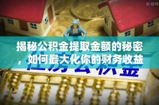 古田揭秘公积金提取金额的秘密，如何最大化你的财务收益
