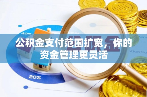 古田公积金支付范围扩宽，你的资金管理更灵活