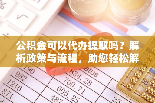 古田公积金可以代办提取吗？解析政策与流程，助您轻松解决疑问
