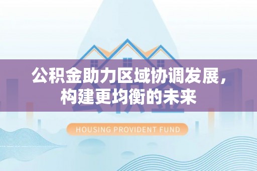 古田公积金助力区域协调发展，构建更均衡的未来