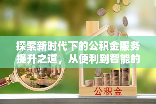 古田探索新时代下的公积金服务提升之道，从便利到智能的全面升级
