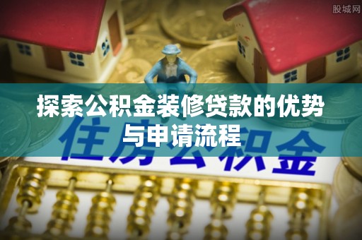古田探索公积金装修贷款的优势与申请流程