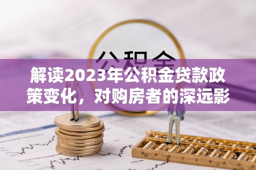 古田解读2023年公积金贷款政策变化，对购房者的深远影响