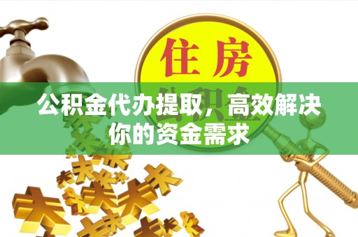 古田公积金代办提取，高效解决你的资金需求