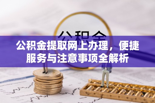 古田公积金提取网上办理，便捷服务与注意事项全解析