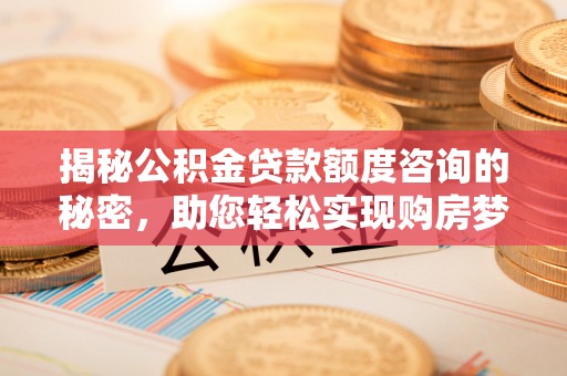 古田揭秘公积金贷款额度咨询的秘密，助您轻松实现购房梦想