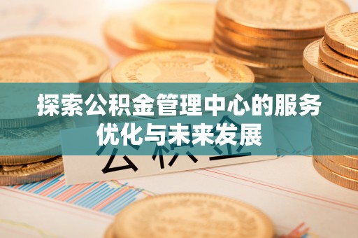 古田探索公积金管理中心的服务优化与未来发展