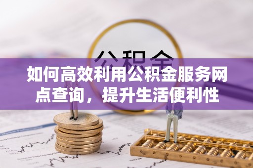 古田如何高效利用公积金服务网点查询，提升生活便利性