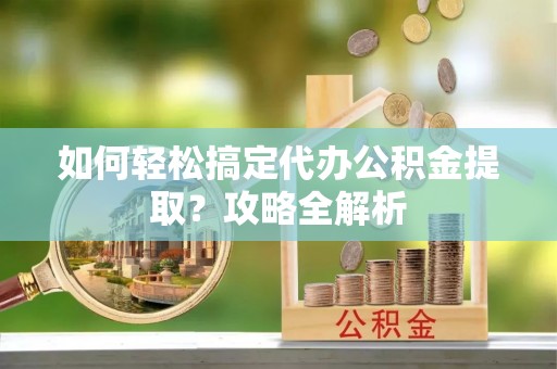 古田如何轻松搞定代办公积金提取？攻略全解析