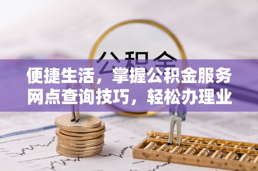 古田便捷生活，掌握公积金服务网点查询技巧，轻松办理业务
