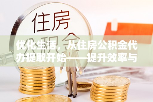 古田优化生活，从住房公积金代办提取开始——提升效率与便捷的秘诀