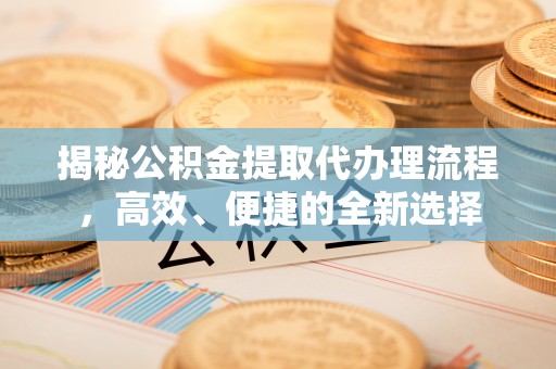 古田揭秘公积金提取代办理流程，高效、便捷的全新选择
