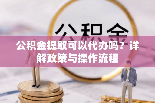 古田公积金提取可以代办吗？详解政策与操作流程