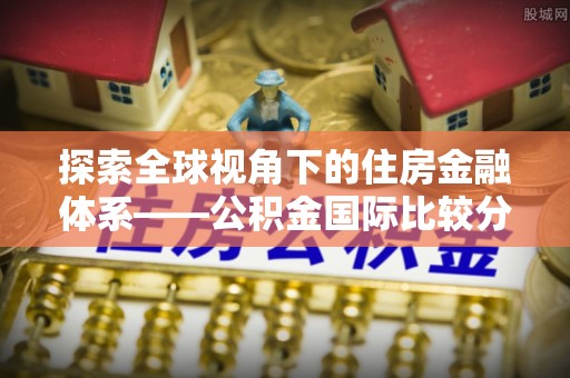 古田探索全球视角下的住房金融体系——公积金国际比较分析