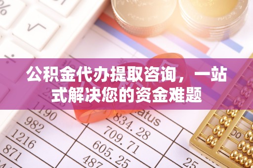 古田公积金代办提取咨询，一站式解决您的资金难题