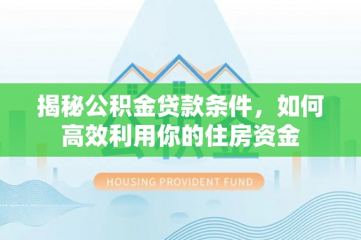 古田揭秘公积金贷款条件，如何高效利用你的住房资金