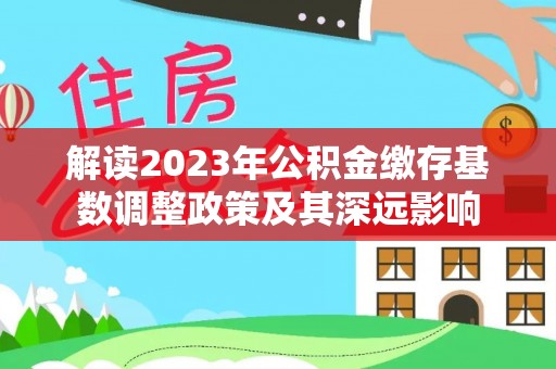 古田解读2023年公积金缴存基数调整政策及其深远影响