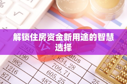 古田解锁住房资金新用途的智慧选择