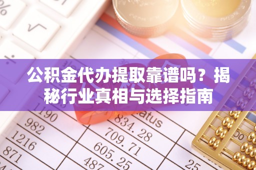古田公积金代办提取靠谱吗？揭秘行业真相与选择指南