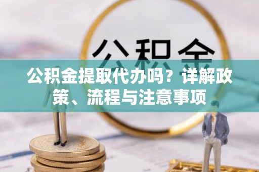 古田公积金提取代办吗？详解政策、流程与注意事项