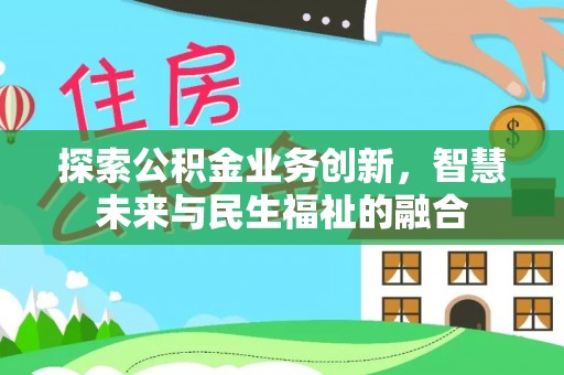古田探索公积金业务创新，智慧未来与民生福祉的融合