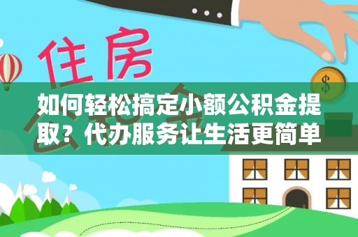 古田如何轻松搞定小额公积金提取？代办服务让生活更简单