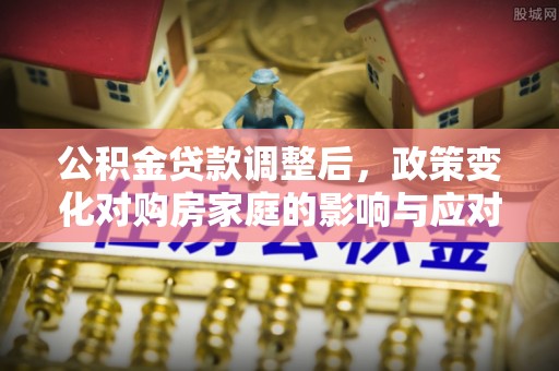 古田公积金贷款调整后，政策变化对购房家庭的影响与应对策略