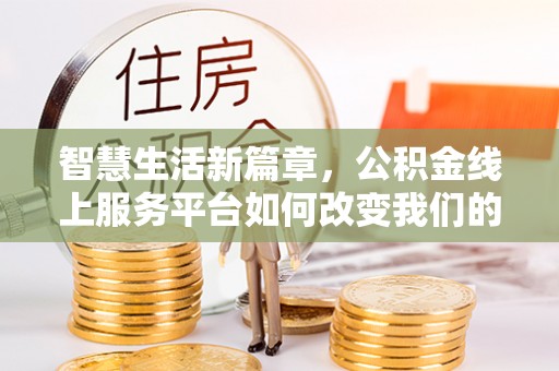 古田智慧生活新篇章，公积金线上服务平台如何改变我们的日常