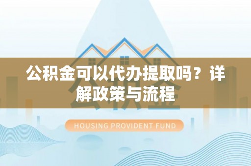 古田公积金可以代办提取吗？详解政策与流程