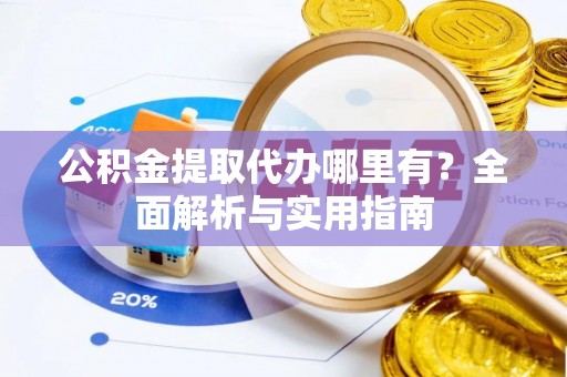 古田公积金提取代办哪里有？全面解析与实用指南